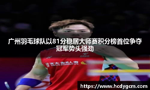 广州羽毛球队以81分稳居大师赛积分榜首位争夺冠军势头强劲