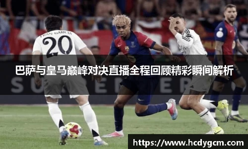 巴萨与皇马巅峰对决直播全程回顾精彩瞬间解析