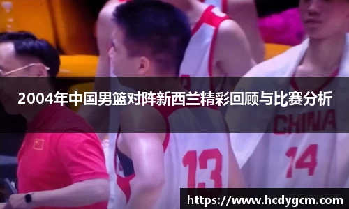 2004年中国男篮对阵新西兰精彩回顾与比赛分析